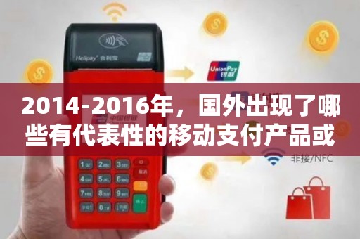 2014-2016年国外移动支付的创新周期 代表性设备与产品服务